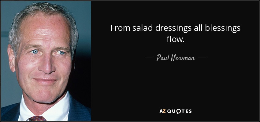 From salad dressings all blessings flow. - Paul Newman