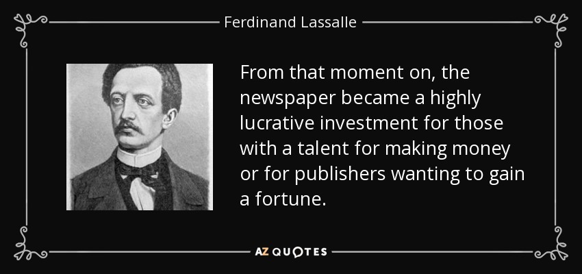 From that moment on, the newspaper became a highly lucrative investment for those with a talent for making money or for publishers wanting to gain a fortune. - Ferdinand Lassalle