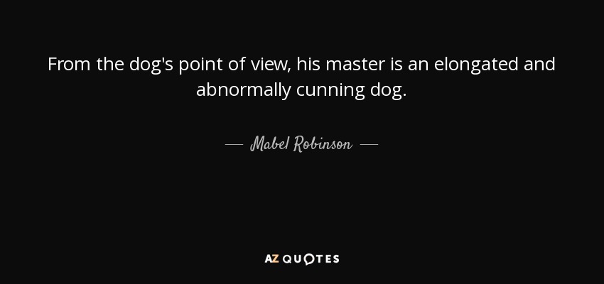 Desde el punto de vista del perro, su amo es un perro alargado y anormalmente astuto. - Mabel Robinson