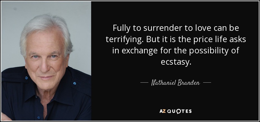 Entregarse por completo al amor puede ser aterrador. Pero es el precio que pide la vida a cambio de la posibilidad del éxtasis. - Nathaniel Branden