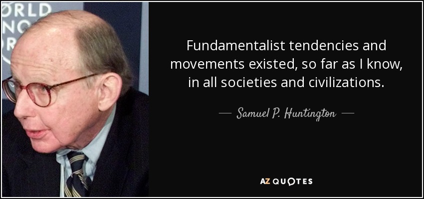 Fundamentalist tendencies and movements existed, so far as I know, in all societies and civilizations. - Samuel P. Huntington