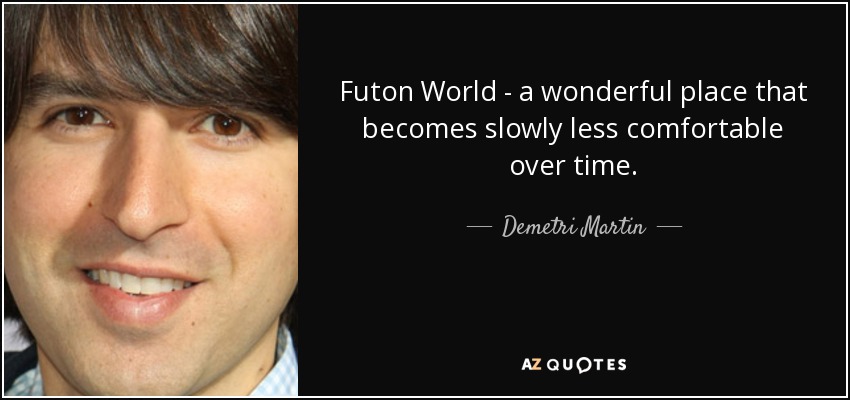 Futon World - a wonderful place that becomes slowly less comfortable over time. - Demetri Martin