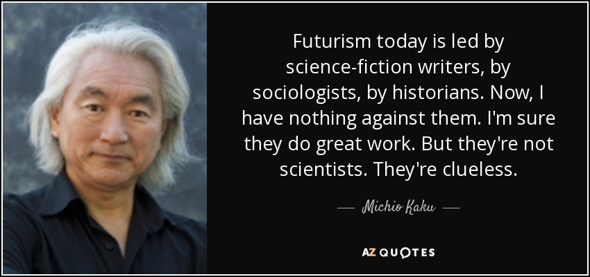 Futurism today is led by science-fiction writers, by sociologists, by historians. Now, I have nothing against them. I'm sure they do great work. But they're not scientists. They're clueless. - Michio Kaku
