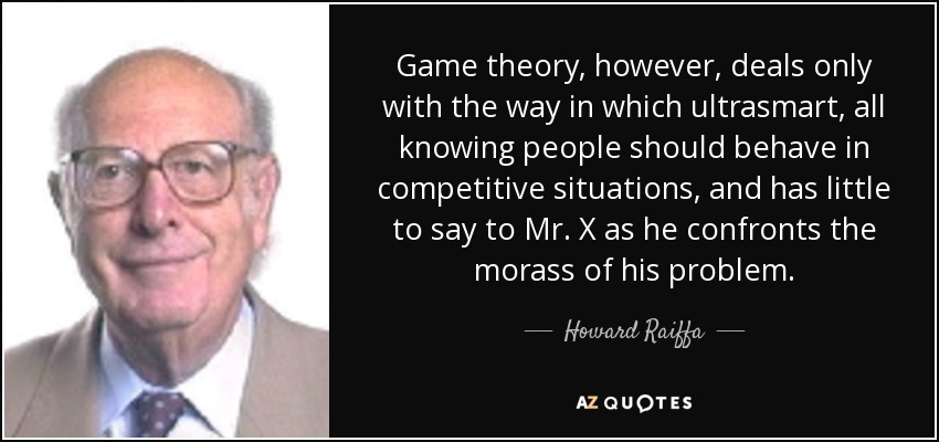 Game theory, however, deals only with the way in which ultrasmart, all knowing people should behave in competitive situations, and has little to say to Mr. X as he confronts the morass of his problem. - Howard Raiffa