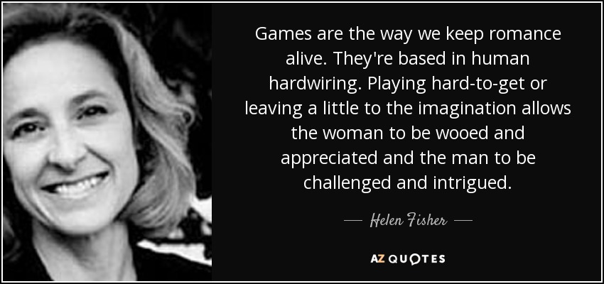 Games are the way we keep romance alive. They're based in human hardwiring. Playing hard-to-get or leaving a little to the imagination allows the woman to be wooed and appreciated and the man to be challenged and intrigued. - Helen Fisher