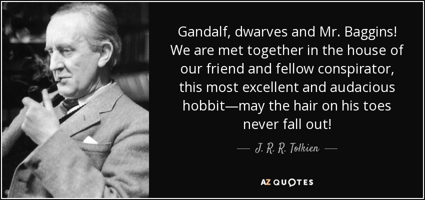 ¡Gandalf, los enanos y el señor Bolsón! Nos hemos reunido en la casa de nuestro amigo y compañero de conspiraciones, este excelentísimo y audaz hobbit, ¡que nunca se le caiga el pelo de los dedos de los pies! - J. R. R. Tolkien