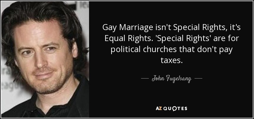 Gay Marriage isn't Special Rights, it's Equal Rights. 'Special Rights' are for political churches that don't pay taxes. - John Fugelsang