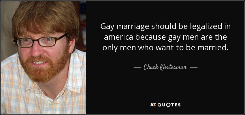 Gay marriage should be legalized in america because gay men are the only men who want to be married. - Chuck Klosterman