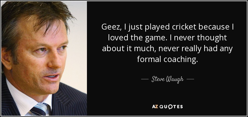 Geez, I just played cricket because I loved the game. I never thought about it much, never really had any formal coaching. - Steve Waugh