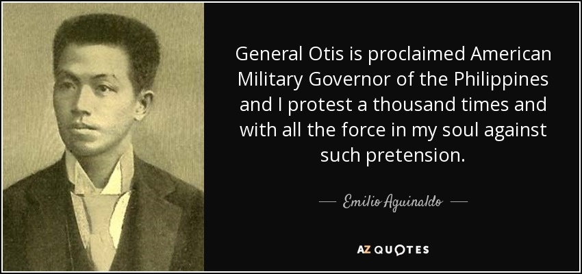 General Otis is proclaimed American Military Governor of the Philippines and I protest a thousand times and with all the force in my soul against such pretension. - Emilio Aguinaldo