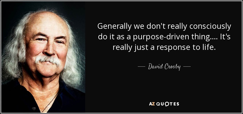 Generally we don't really consciously do it as a purpose-driven thing. ... It's really just a response to life. - David Crosby