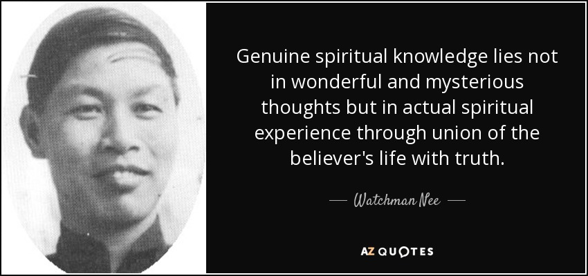 Genuine spiritual knowledge lies not in wonderful and mysterious thoughts but in actual spiritual experience through union of the believer's life with truth. - Watchman Nee