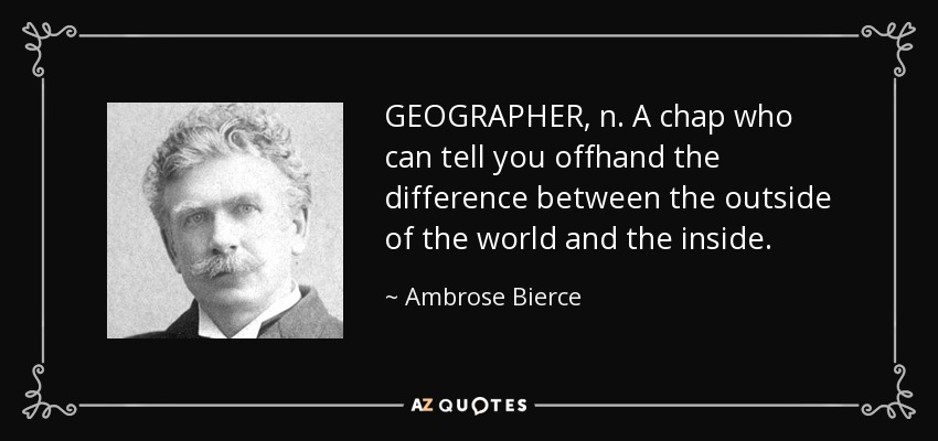 GEOGRAPHER, n. A chap who can tell you offhand the difference between the outside of the world and the inside. - Ambrose Bierce