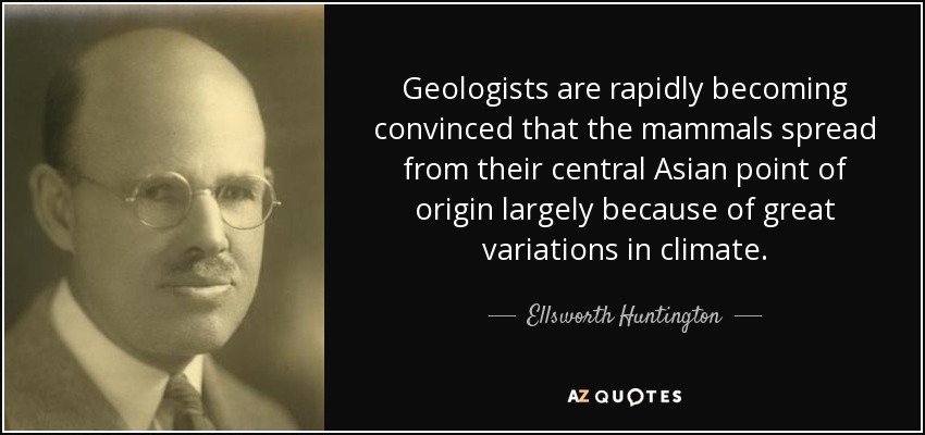 Geologists are rapidly becoming convinced that the mammals spread from their central Asian point of origin largely because of great variations in climate. - Ellsworth Huntington
