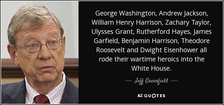 George WashingtonAndrew Jackson, William Henry Harrison, Zachary Taylor, Ulysses Grant, Rutherford Hayes, James Garfield, Benjamin Harrison, Theodore Roosevelt y Dwight Eisenhower llegaron a la Casa Blanca como héroes de guerra. - Jeff Greenfield