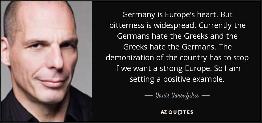 Germany is Europe's heart. But bitterness is widespread. Currently the Germans hate the Greeks and the Greeks hate the Germans. The demonization of the country has to stop if we want a strong Europe. So I am setting a positive example. - Yanis Varoufakis