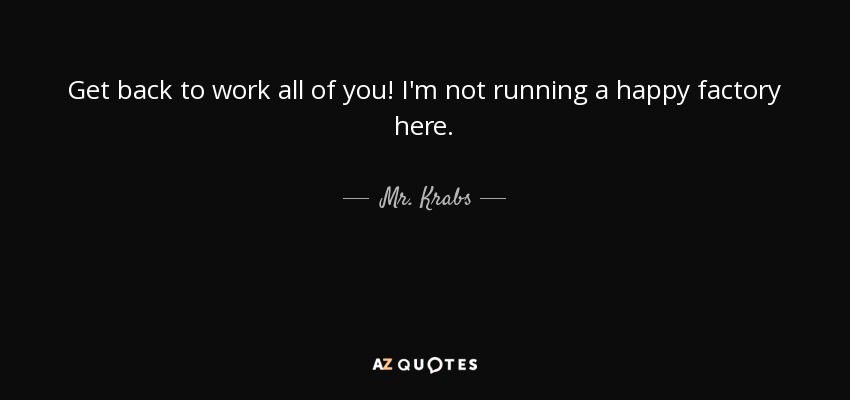 Get back to work all of you! I'm not running a happy factory here. - Mr. Krabs