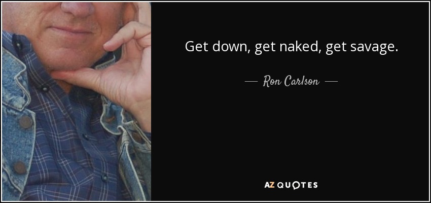 Get down, get naked, get savage. - Ron Carlson