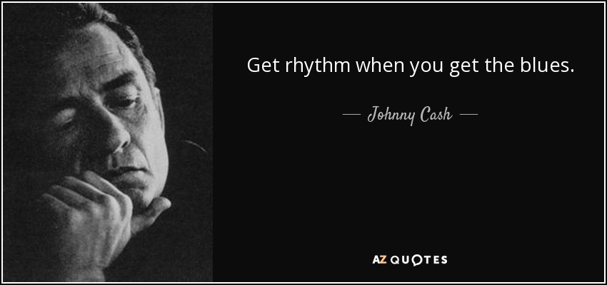 Get rhythm when you get the blues. - Johnny Cash