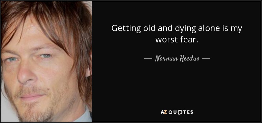 Getting old and dying alone is my worst fear. - Norman Reedus