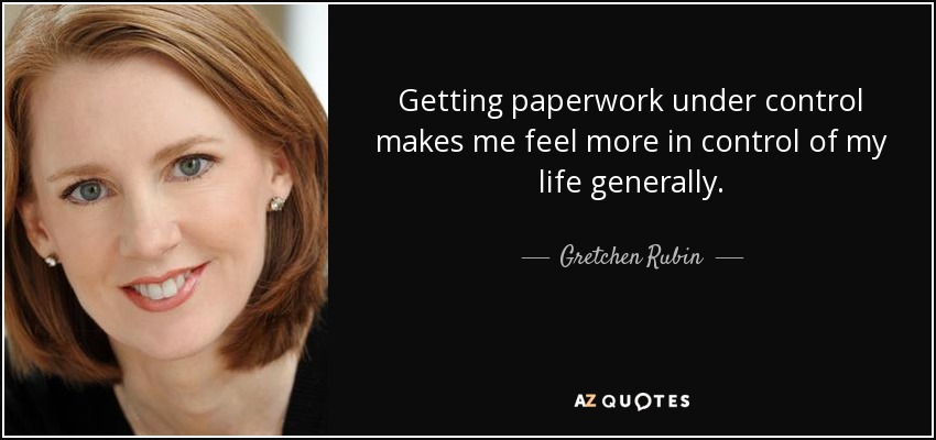 Getting paperwork under control makes me feel more in control of my life generally. - Gretchen Rubin