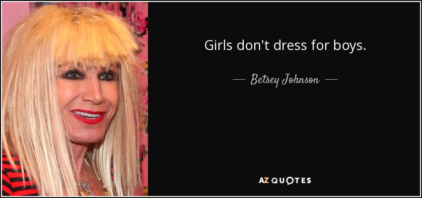 Girls don't dress for boys. - Betsey Johnson