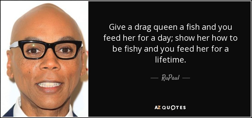 Give a drag queen a fish and you feed her for a day; show her how to be fishy and you feed her for a lifetime. - RuPaul