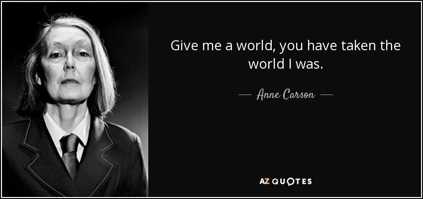 Give me a world, you have taken the world I was. - Anne Carson