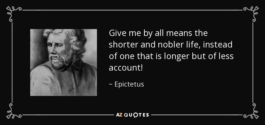 Give me by all means the shorter and nobler life, instead of one that is longer but of less account! - Epictetus