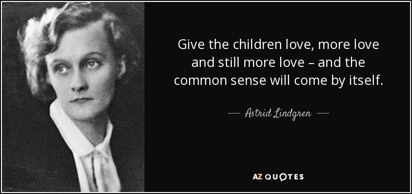 Give the children love, more love and still more love – and the common sense will come by itself. - Astrid Lindgren