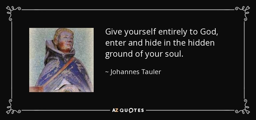 Give yourself entirely to God, enter and hide in the hidden ground of your soul. - Johannes Tauler