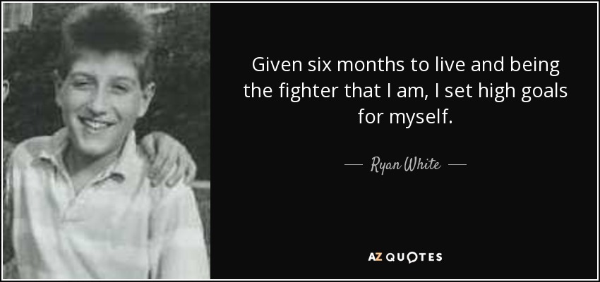 Given six months to live and being the fighter that I am, I set high goals for myself. - Ryan White