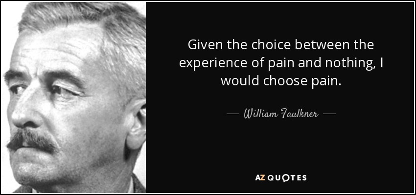 Given the choice between the experience of pain and nothing, I would choose pain. - William Faulkner