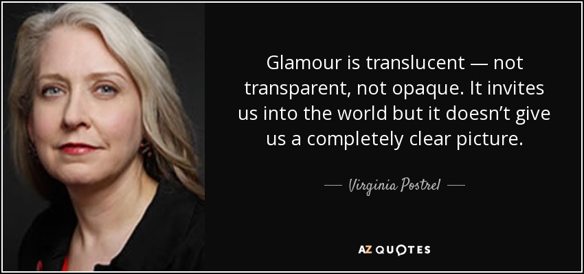 Glamour is translucent — not transparent, not opaque. It invites us into the world but it doesn’t give us a completely clear picture. - Virginia Postrel