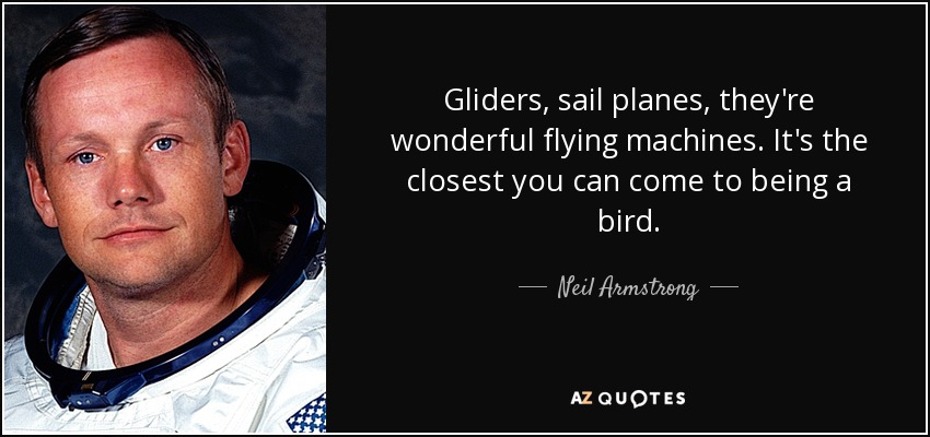 Gliders, sail planes, they're wonderful flying machines. It's the closest you can come to being a bird. - Neil Armstrong