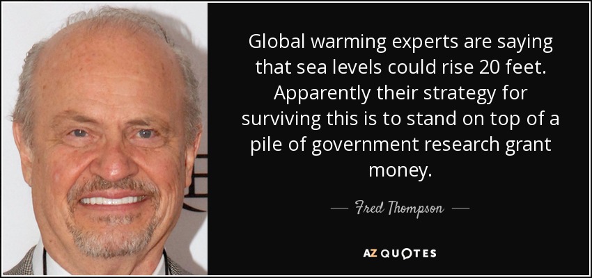 Global warming experts are saying that sea levels could rise 20 feet. Apparently their strategy for surviving this is to stand on top of a pile of government research grant money. - Fred Thompson