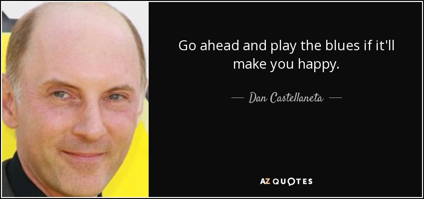 Go ahead and play the blues if it'll make you happy. - Dan Castellaneta