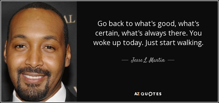 Go back to what's good, what's certain, what's always there. You woke up today. Just start walking. - Jesse L. Martin