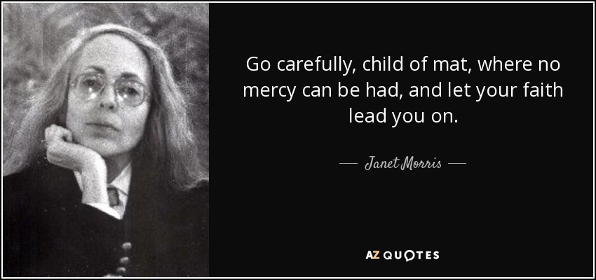 Go carefully, child of mat, where no mercy can be had, and let your faith lead you on. - Janet Morris