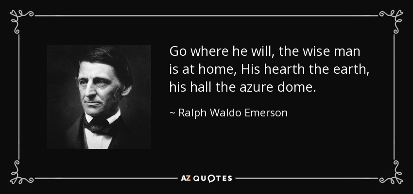 Go where he will, the wise man is at home, His hearth the earth, his hall the azure dome. - Ralph Waldo Emerson