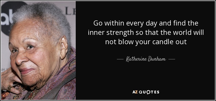 Go within every day and find the inner strength so that the world will not blow your candle out - Katherine Dunham