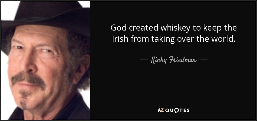God created whiskey to keep the Irish from taking over the world. - Kinky Friedman