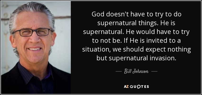 Dios no tiene que intentar hacer cosas sobrenaturales. Él es sobrenatural. Tendría que intentar no serlo. Si Él es invitado a una situación, no debemos esperar nada más que una invasión sobrenatural. - Bill Johnson