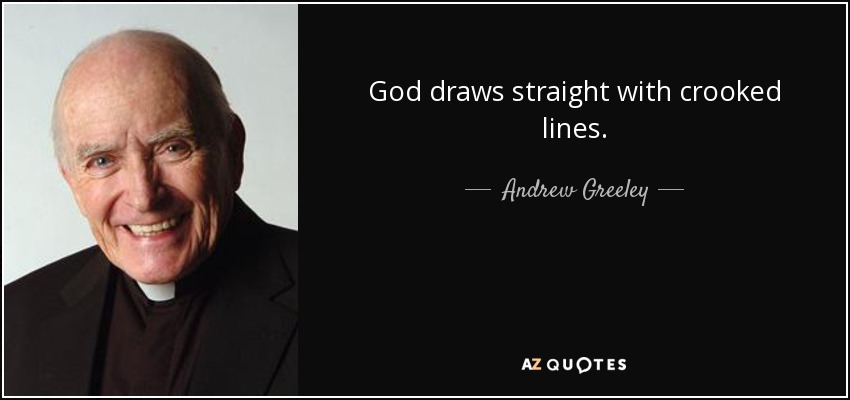 God draws straight with crooked lines. - Andrew Greeley