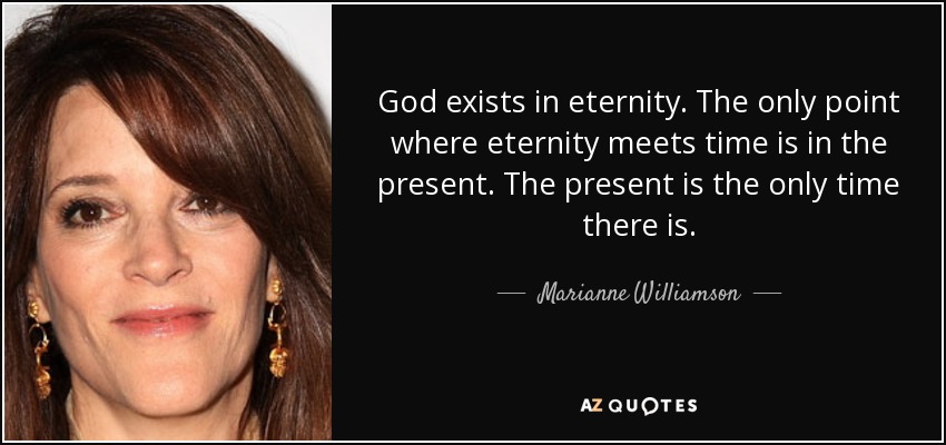 God exists in eternity. The only point where eternity meets time is in the present. The present is the only time there is. - Marianne Williamson