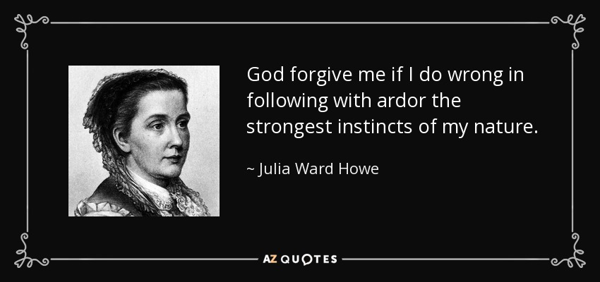 Dios me perdone si hago mal en seguir con ardor los instintos más fuertes de mi naturaleza. - Julia Ward Howe