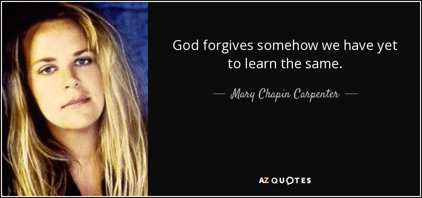 God forgives somehow we have yet to learn the same. - Mary Chapin Carpenter