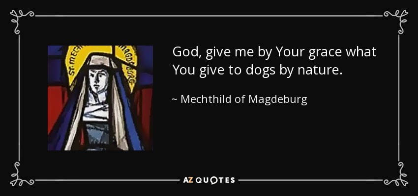 God, give me by Your grace what You give to dogs by nature. - Mechthild of Magdeburg