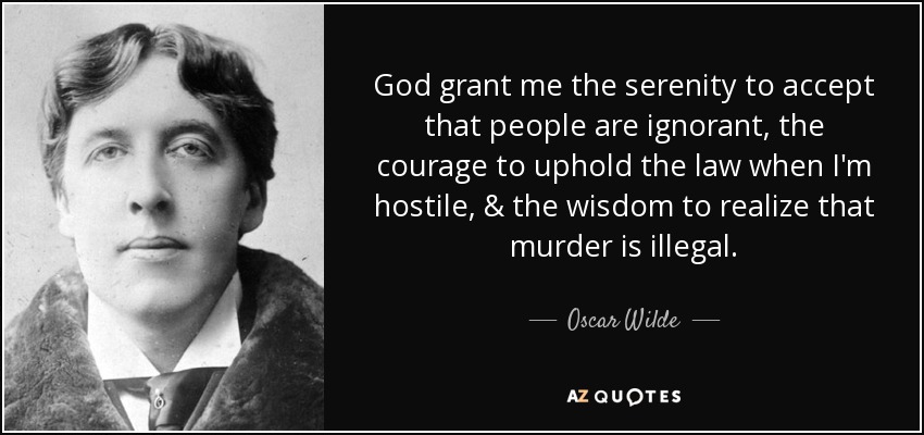 Dios me conceda la serenidad para aceptar que la gente es ignorante, el valor para defender la ley cuando soy hostil y la sabiduría para darme cuenta de que el asesinato es ilegal. - Oscar Wilde