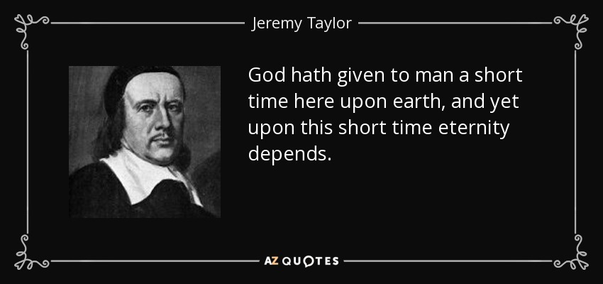 God hath given to man a short time here upon earth, and yet upon this short time eternity depends. - Jeremy Taylor